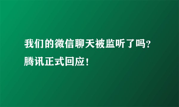我们的微信聊天被监听了吗？腾讯正式回应！