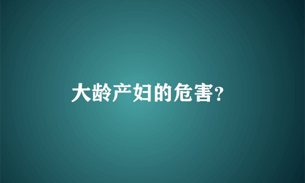 大龄产妇的危害？