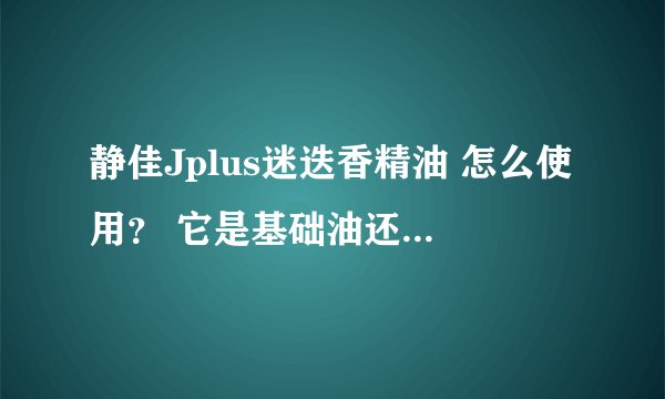 静佳Jplus迷迭香精油 怎么使用？ 它是基础油还是复方的？
