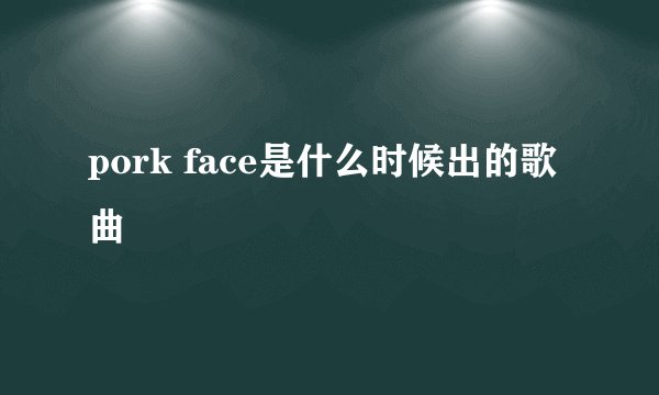 pork face是什么时候出的歌曲