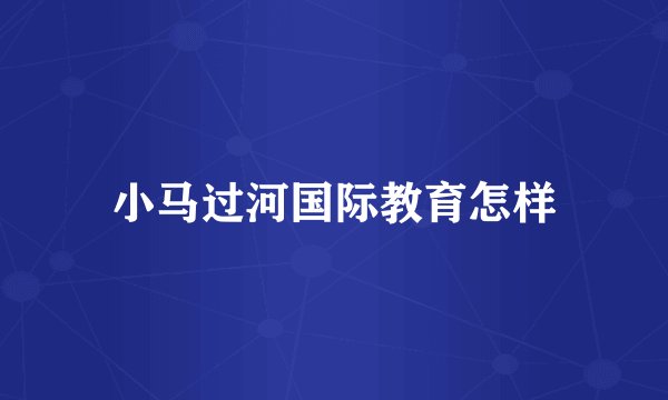 小马过河国际教育怎样