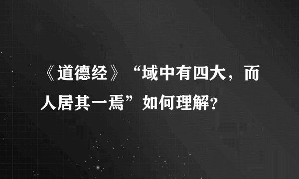 《道德经》“域中有四大，而人居其一焉”如何理解？