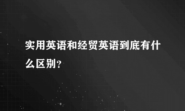实用英语和经贸英语到底有什么区别？