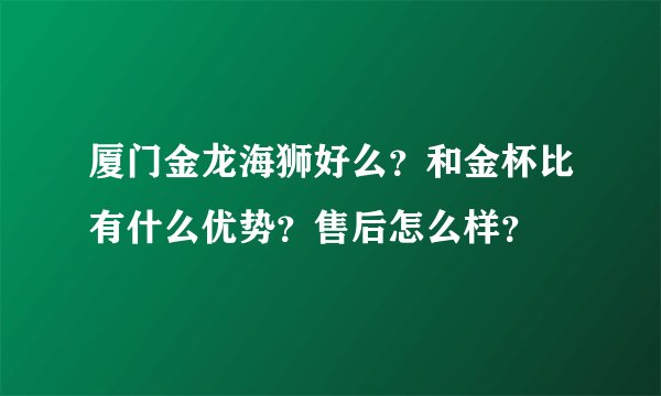 厦门金龙海狮好么？和金杯比有什么优势？售后怎么样？