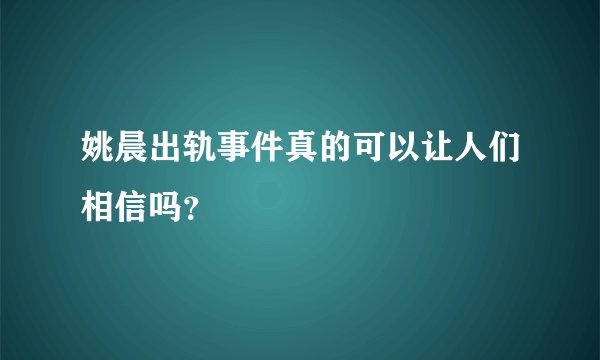 姚晨出轨事件真的可以让人们相信吗？