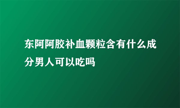东阿阿胶补血颗粒含有什么成分男人可以吃吗