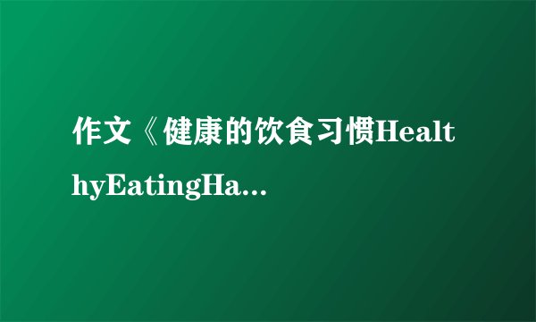 作文《健康的饮食习惯HealthyEatingHabits_英语作文_1》