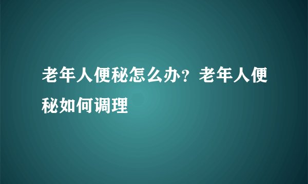 老年人便秘怎么办？老年人便秘如何调理