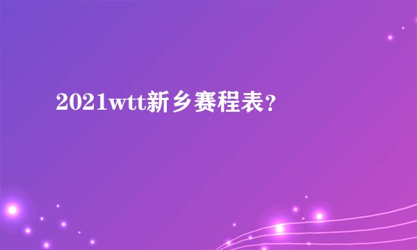 2021wtt新乡赛程表？