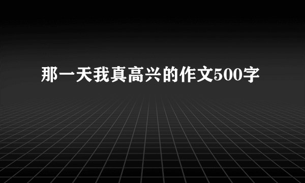 那一天我真高兴的作文500字