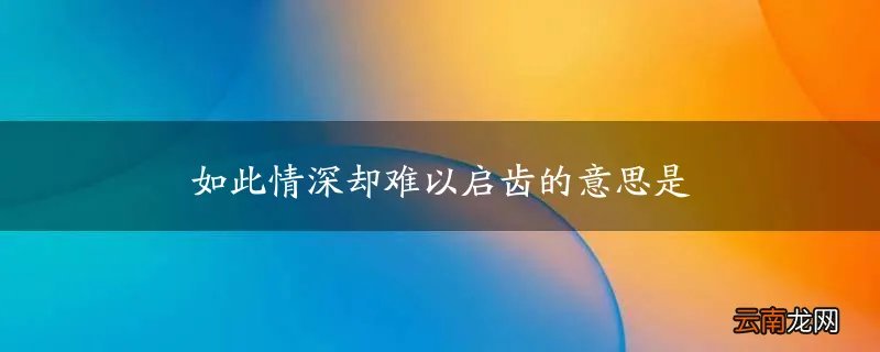 如此情深却难以启齿的意思是