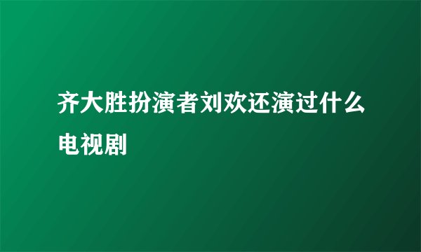 齐大胜扮演者刘欢还演过什么电视剧
