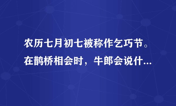 农历七月初七被称作乞巧节。在鹊桥相会时，牛郎会说什么，织女会说什么？