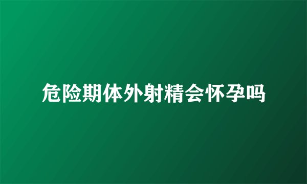 危险期体外射精会怀孕吗