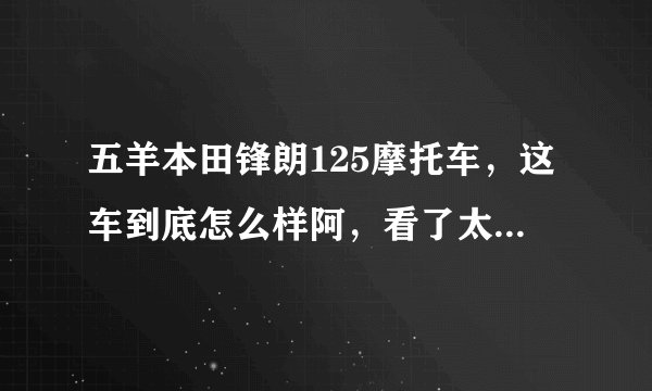 五羊本田锋朗125摩托车，这车到底怎么样阿，看了太多评论眼花了，请懂的师傅详细介绍下，杜绝复制别人？