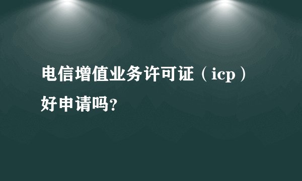 电信增值业务许可证（icp）好申请吗？
