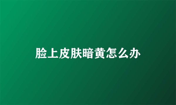 脸上皮肤暗黄怎么办