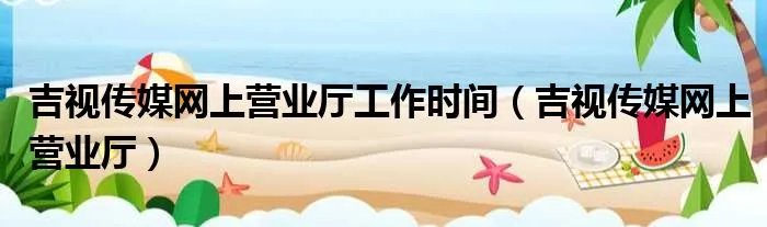 吉视传媒网上营业厅工作时间（吉视传媒网上营业厅）