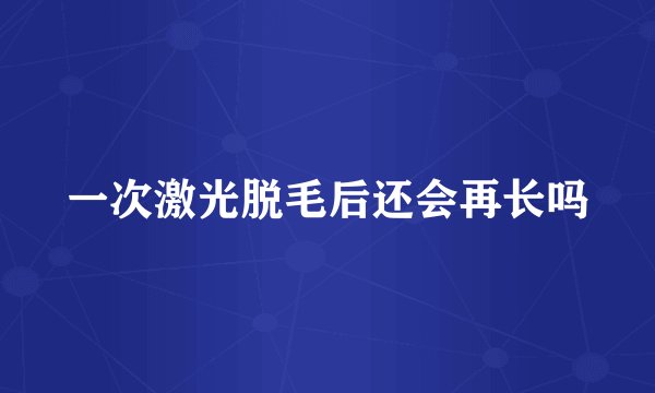 一次激光脱毛后还会再长吗