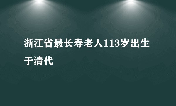 浙江省最长寿老人113岁出生于清代