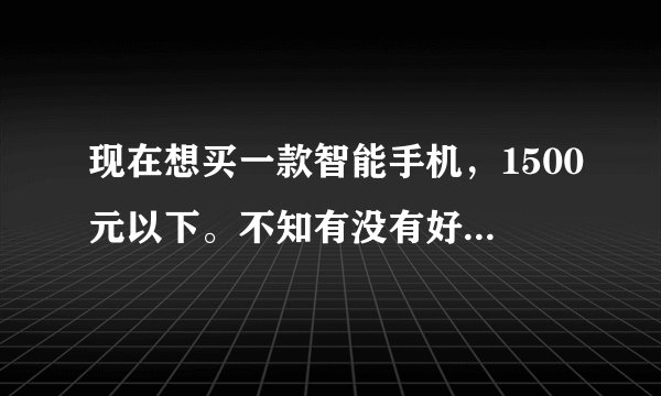 现在想买一款智能手机，1500元以下。不知有没有好的推荐。