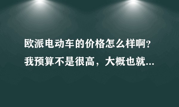 欧派电动车的价格怎么样啊？我预算不是很高，大概也就三千左右，这个牌子的车推荐吗？