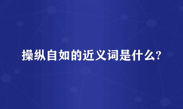 操纵自如的近义词是什么?