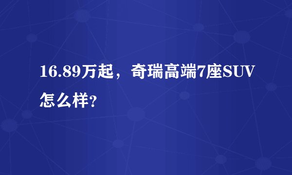 16.89万起，奇瑞高端7座SUV怎么样？