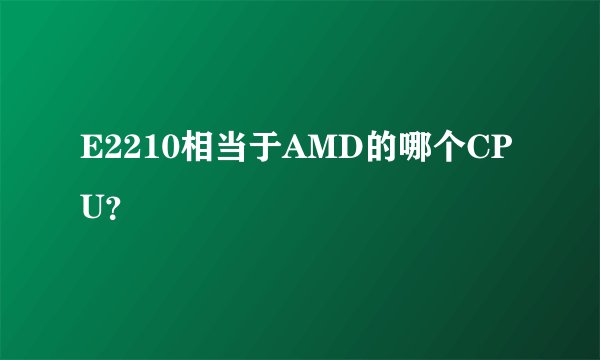 E2210相当于AMD的哪个CPU？