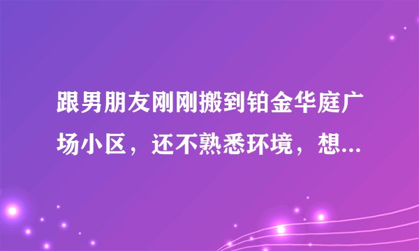跟男朋友刚刚搬到铂金华庭广场小区，还不熟悉环境，想问一下大家有什么需要注意的吗？