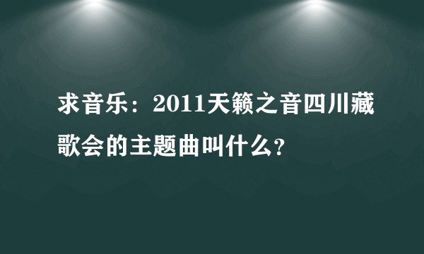 求音乐：2011天籁之音四川藏歌会的主题曲叫什么？