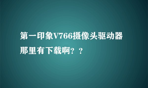 第一印象V766摄像头驱动器那里有下载啊？？