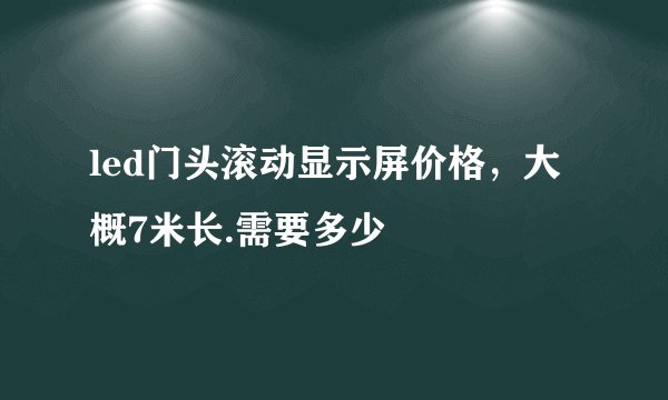 led门头滚动显示屏价格，大概7米长.需要多少