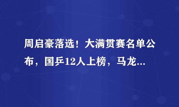 周启豪落选！大满贯赛名单公布，国乒12人上榜，马龙许昕刘诗雯在列