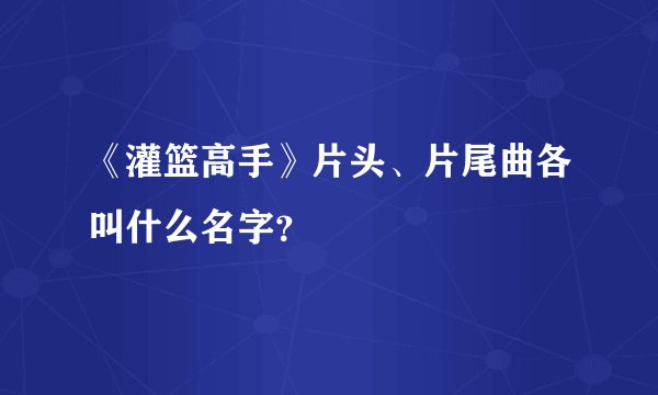《灌篮高手》片头、片尾曲各叫什么名字？