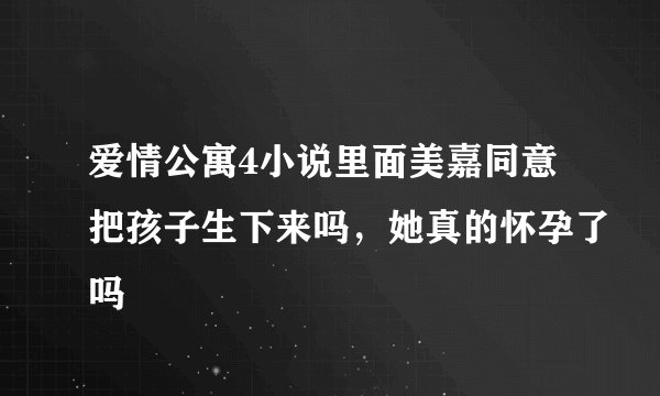 爱情公寓4小说里面美嘉同意把孩子生下来吗，她真的怀孕了吗