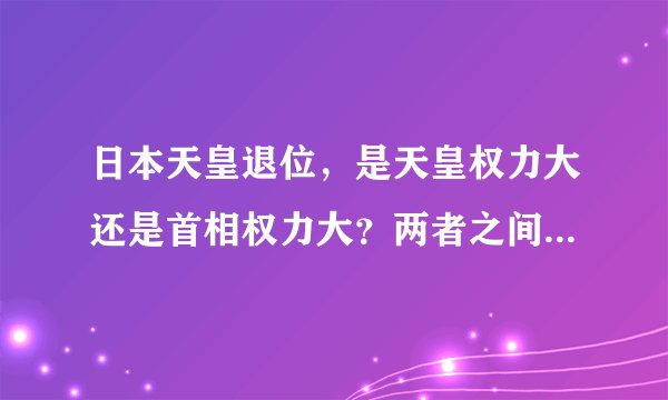 日本天皇退位，是天皇权力大还是首相权力大？两者之间有什么关系？