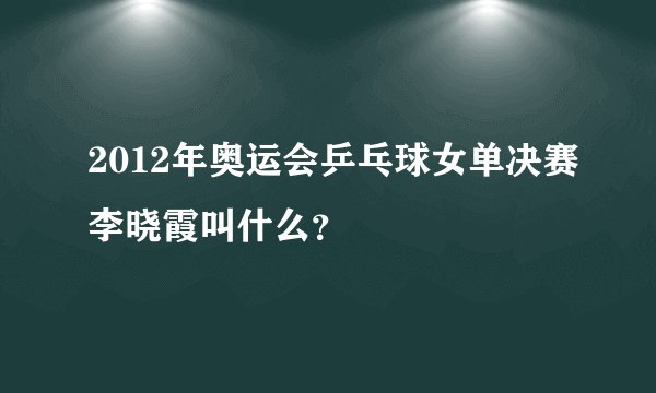 2012年奥运会乒乓球女单决赛李晓霞叫什么？