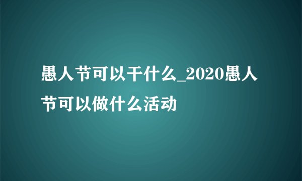 愚人节可以干什么_2020愚人节可以做什么活动