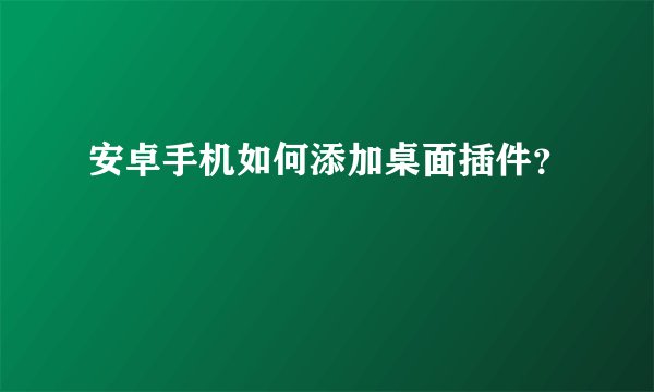 安卓手机如何添加桌面插件？