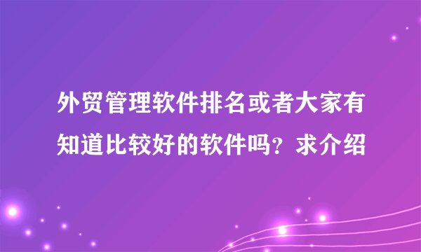 外贸管理软件排名或者大家有知道比较好的软件吗？求介绍