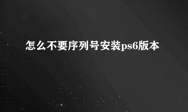 怎么不要序列号安装ps6版本