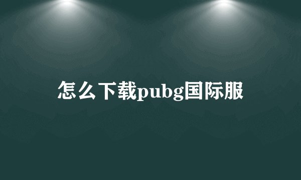 怎么下载pubg国际服