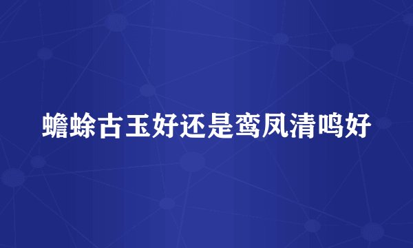 蟾蜍古玉好还是鸾凤清鸣好
