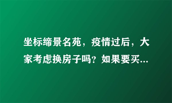 坐标缔景名苑，疫情过后，大家考虑换房子吗？如果要买房应该考虑哪些因素？
