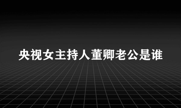 央视女主持人董卿老公是谁