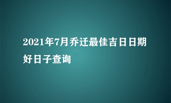 2021年7月乔迁最佳吉日日期好日子查询