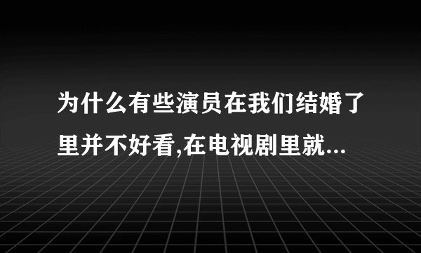 为什么有些演员在我们结婚了里并不好看,在电视剧里就很好看呢?