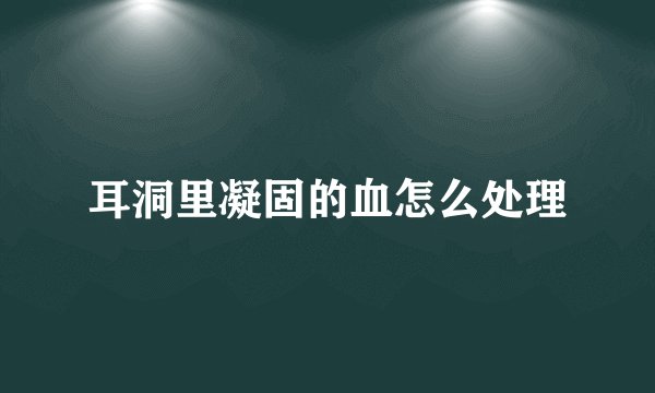 耳洞里凝固的血怎么处理