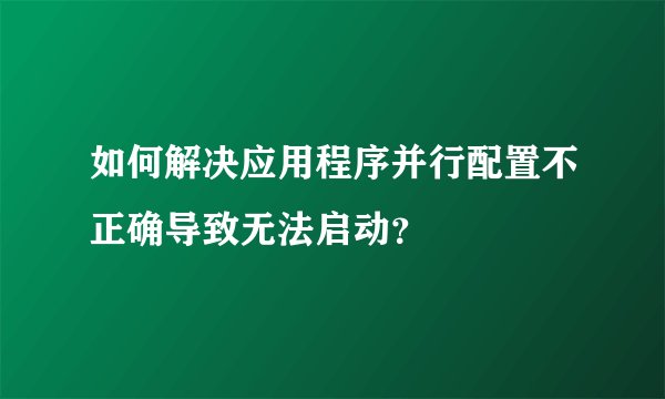 如何解决应用程序并行配置不正确导致无法启动？